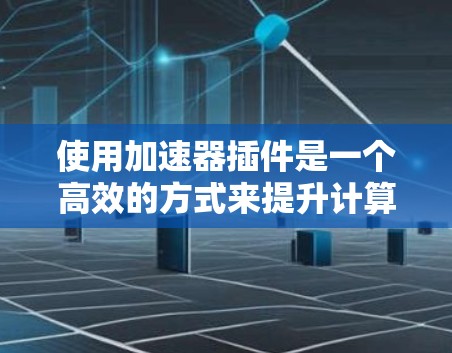 使用加速器插件是一个高效的方式来提升计算机的性能,以下是使用加速器插件的详细步骤和注意事项 使用加速器插件是一个高效的方式来提升计算机的性能,以下是使用加速器插件的详细步骤和注意事项