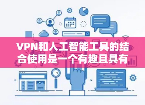 VPN和人工智能工具的结合使用是一个有趣且具有挑战性的探索，以下是一个有条理的总结和建议