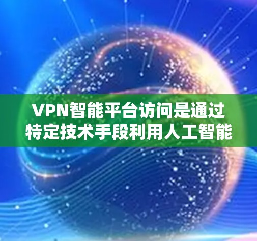 VPN智能平台访问是通过特定技术手段利用人工智能、大数据或区块链等方法，通过某种方式监控或限制VPN服务访问。以下是关于VPN智能平台访问的详细分析和建议