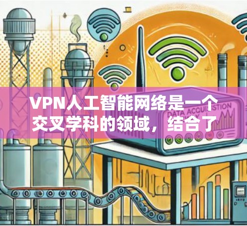 VPN人工智能网络是一个交叉学科的领域，结合了网络技术、人工智能算法和安全措施的融合。以下是对该领域的概述和探索