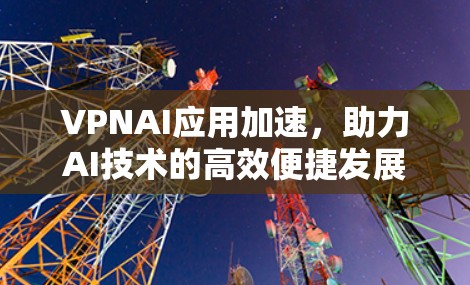 VPNAI应用加速，助力AI技术的高效便捷发展