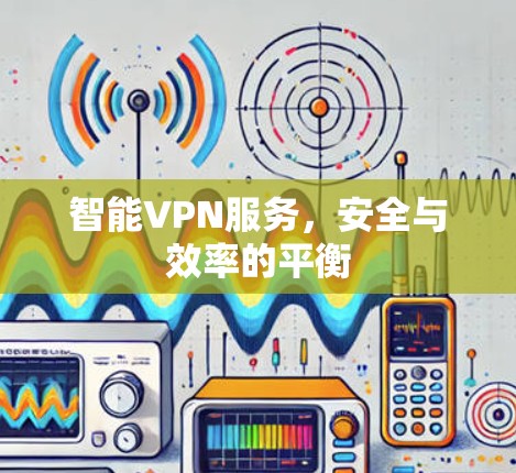 智能VPN服务，安全与效率的平衡
