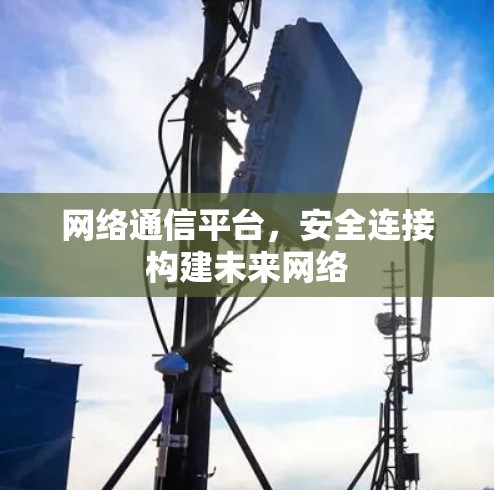 网络通信平台，安全连接构建未来网络