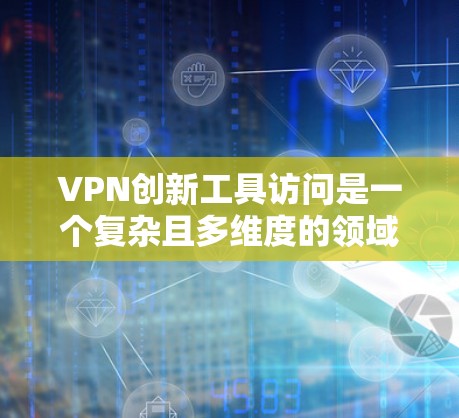 VPN创新工具访问是一个复杂且多维度的领域，旨在通过技术改进提升用户体验和功能，同时考虑安全和用户体验的平衡。以下是对该领域的详细分析和总结