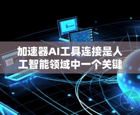加速器AI工具连接是人工智能领域中一个关键的技术，用于提升AI模型的训练和推理效率。以下是对这一主题的详细总结