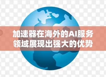 加速器在海外的AI服务领域展现出强大的优势，以下是其主要特点及其优势分析