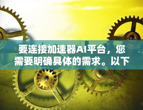 要连接加速器AI平台，您需要明确具体的需求。以下是一些建议，帮助您连接加速器AI平台