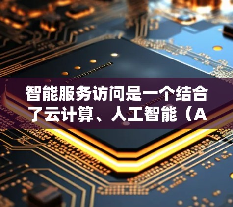 智能服务访问是一个结合了云计算、人工智能（AI）机器学习和智能技术的高级服务访问策略，旨在优化应用性能、降低成本并提供更好的用户体验。以下是对其核心概念的详细解析
