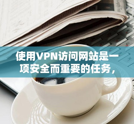 使用VPN访问网站是一项安全而重要的任务，以下是一个有条理的步骤指南
