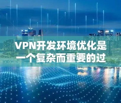 VPN开发环境优化是一个复杂而重要的过程，涉及多个关键组件的优化。以下是对VPN开发环境优化的详细总结和建议