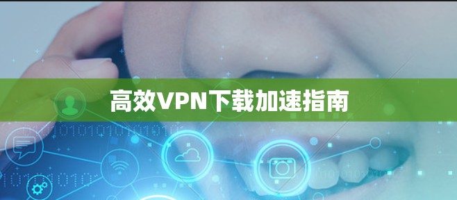 高效VPN下载加速指南