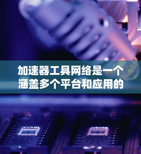 加速器工具网络是一个涵盖多个平台和应用的工具生态系统，旨在优化应用和系统性能。以下是对其功能、应用以及选择建议的详细分析