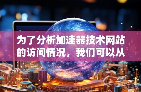 为了分析加速器技术网站的访问情况，我们可以从以下几个方面进行详细的分析