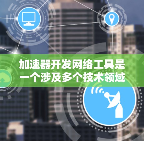 加速器开发网络工具是一个涉及多个技术领域的概念，涉及软件开发、网络技术以及用户体验优化。以下是对该主题的详细分析和总结