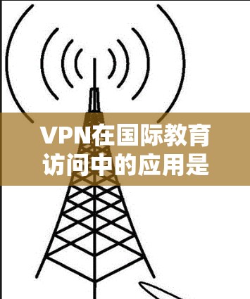 VPN在国际教育访问中的应用是一个复杂的议题，需要考虑多个因素。以下是对VPN在国际教育访问中的重要性、使用方法以及潜在风险的详细分析