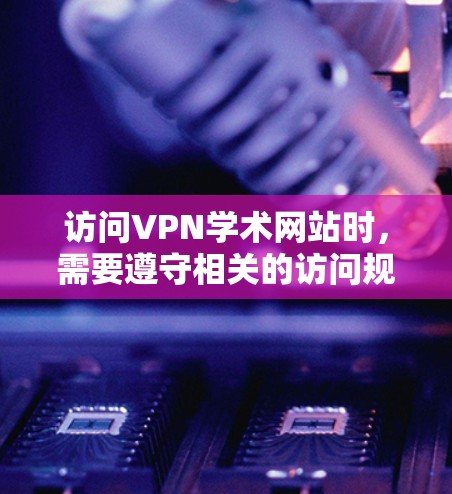 访问VPN学术网站时，需要遵守相关的访问规则和限制。以下是一些常见的限制和注意事项