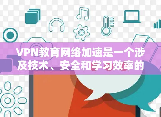 VPN教育网络加速是一个涉及技术、安全和学习效率的复杂主题。以下是对该主题的详细分析和解决方案