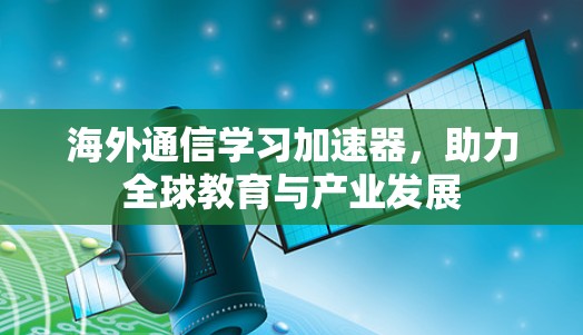 海外通信学习加速器，助力全球教育与产业发展