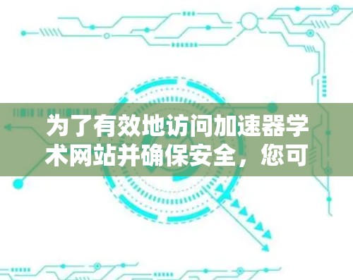 为了有效地访问加速器学术网站并确保安全，您可以按照以下步骤进行