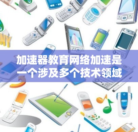 加速器教育网络加速是一个涉及多个技术领域的话题，可以分为以下几个方面进行分析