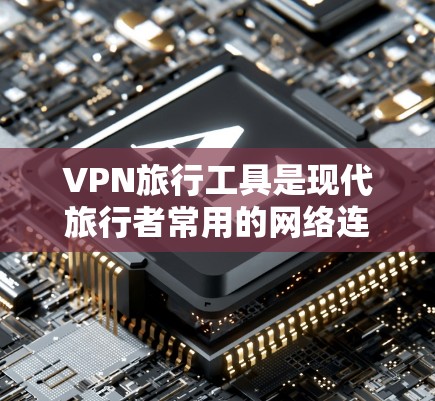 VPN旅行工具是现代旅行者常用的网络连接方式，能够便利地访问国外的网站。以下是一个详细且省时的使用指南