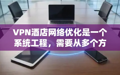 VPN酒店网络优化是一个系统工程，需要从多个方面入手，以确保酒店网络的高效和安全。以下是一些关键点和步骤，帮助你优化VPN酒店网络