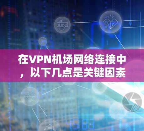在VPN机场网络连接中，以下几点是关键因素