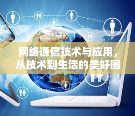 网络通信技术与应用，从技术到生活的美好图景