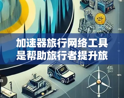 加速器旅行网络工具是帮助旅行者提升旅行速度的网络加速器。以下是对该工具的详细介绍