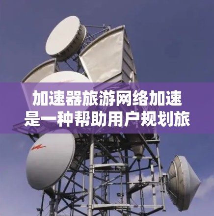 加速器旅游网络加速是一种帮助用户规划旅游行程的便捷服务，通过推荐旅游网站和提供优惠信息，让用户节省时间和费用，享受更高效、更优惠的旅行。以下是对该服务的详细分析