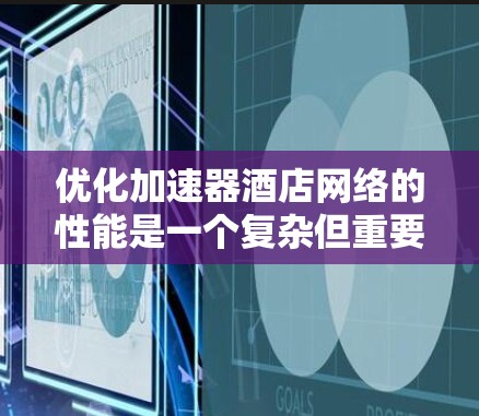 优化加速器酒店网络的性能是一个复杂但重要的任务，涉及多个方面和细节。以下是一个有条理的优化计划，分步骤详细说明