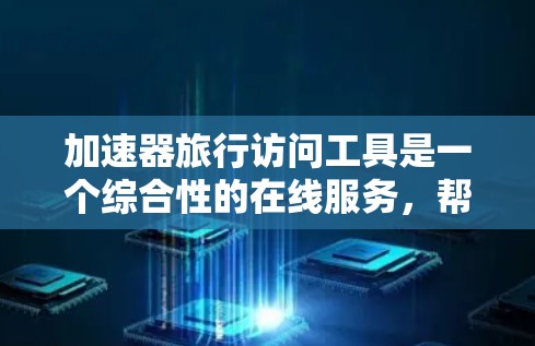 加速器旅行访问工具是一个综合性的在线服务，帮助用户规划旅行、查询信息和预订服务。以下是该工具的主要功能和特点