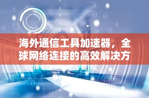 海外通信工具加速器，全球网络连接的高效解决方案