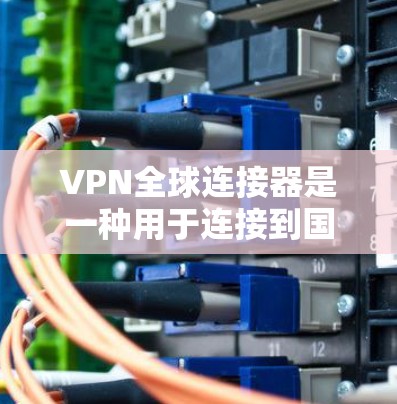 VPN全球连接器是一种用于连接到国际网络的工具，帮助用户访问国外网站或视频。以下是使用VPN全球连接器的步骤和注意事项