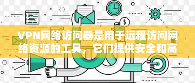 VPN网络访问器是用于远程访问网络资源的工具，它们提供安全和高效的方式访问互联网内容。以下是关于VPN网络访问器的详细介绍