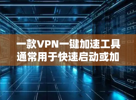 一款VPN一键加速工具通常用于快速启动或加速VPN连接，但需要谨慎使用。以下是一些关键点