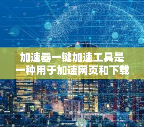 加速器一键加速工具是一种用于加速网页和下载的软件或工具，旨在提升用户加载速度和下载效率。以下是对该工具的详细分析