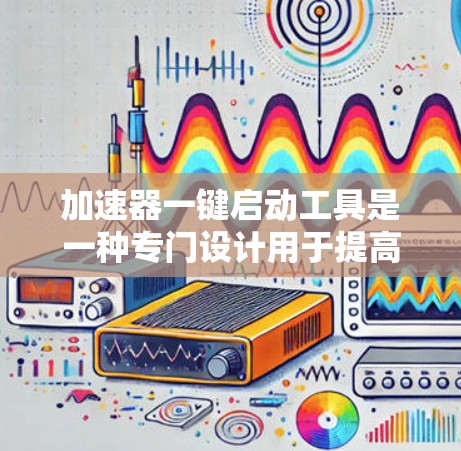 加速器一键启动工具是一种专门设计用于提高数据传输速度的软件加速器。这类工具通常可以帮助用户在更快的速度下完成数据传输任务，尤其适用于需要快速下载文件、分享数据或处理大型文件的情况