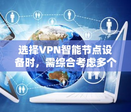 选择VPN智能节点设备时，需综合考虑多个因素以确保数据的安全性和网络的高效利用。以下是详细的步骤指南
