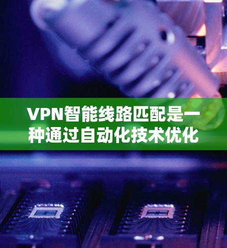 VPN智能线路匹配是一种通过自动化技术优化和调整VPN网络连接以提高效率和安全性的方法。以下是该技术的详细分析