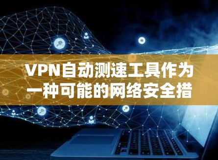 VPN自动测速工具作为一种可能的网络安全措施，虽然看起来有其吸引力，但其应用和使用需要谨慎和谨慎处理。以下是对该问题的详细分析和建议