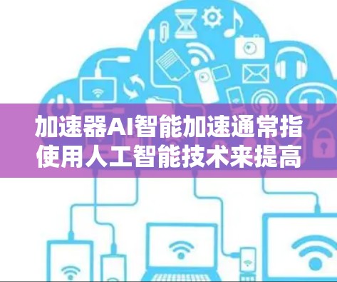 加速器AI智能加速通常指使用人工智能技术来提高特定任务的效率或速度。AI智能加速可以用于多个领域，如文件上传、搜索、数据处理、图像识别、语音处理等。以下是一些可能的解释和应用