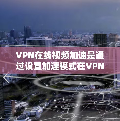 VPN在线视频加速是通过设置加速模式在VPN中进行的，旨在加快视频传输速度，提升观看体验。以下是对VPN加速的详细分析和建议