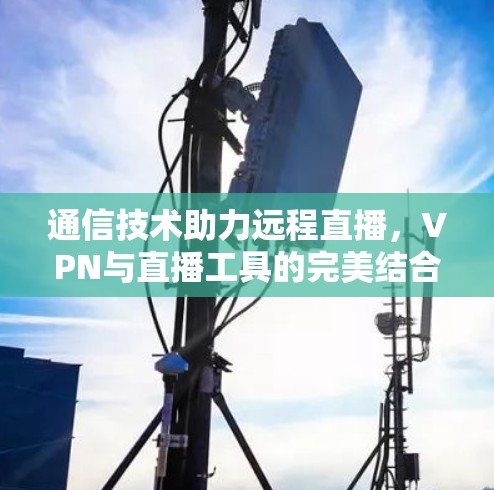通信技术助力远程直播，VPN与直播工具的完美结合