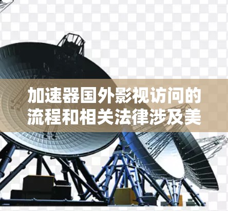 加速器国外影视访问的流程和相关法律涉及美国司法部的申请、协议签订、费用支付以及后续处理。以下是详细的步骤和注意事项