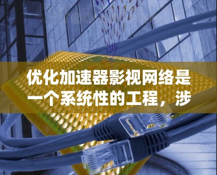 优化加速器影视网络是一个系统性的工程，涉及多个关键部分的优化。以下是一个有条理的优化计划