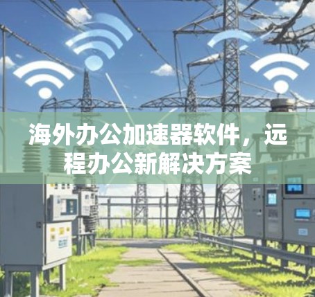 海外办公加速器软件，远程办公新解决方案