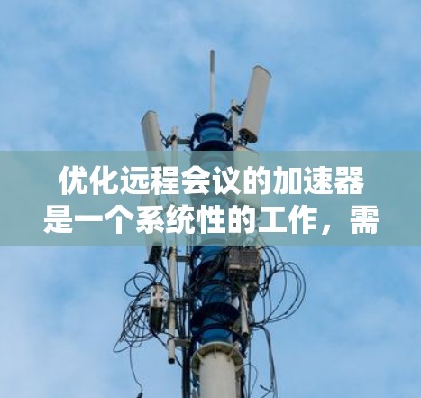 优化远程会议的加速器是一个系统性的工作，需要综合考虑多个因素。以下是按照步骤进行优化的建议