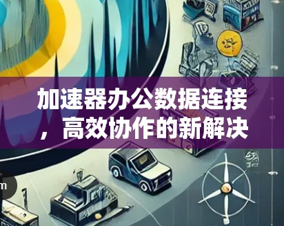 加速器办公数据连接，高效协作的新解决方案