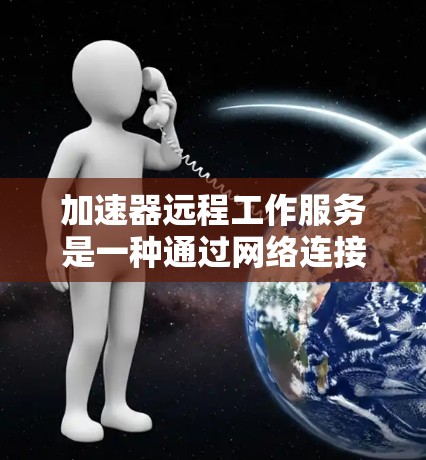 加速器远程工作服务是一种通过网络连接远程访问加速器的工具，旨在帮助员工远程使用加速器，如网页加速器或服务器加速器，从而减少对本地服务器的依赖。以下是对该服务的详细说明